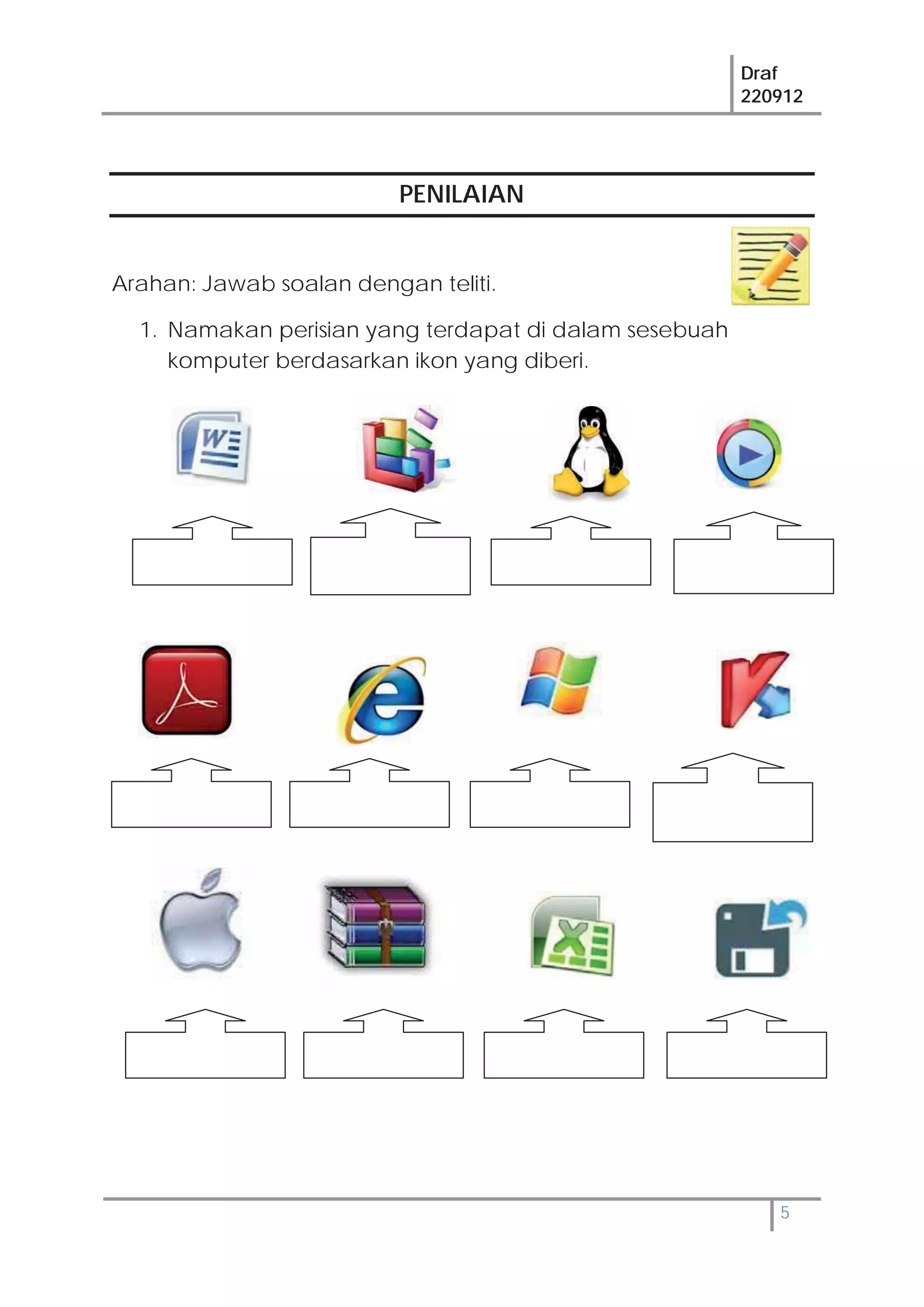 Draf
220912
5
PENILAIAN
Arahan: Jawab soalan dengan teliti.
1. Namakan perisian yang terdapat di dalam sesebuah
komputer berdasarkan ikon yang diberi.
 