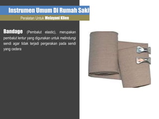 Instrumen Umum Di Rumah Sakit
Peralatan Untuk Melayani Klien
Bandage (Pembalut elastic), merupakan
pembalut lentur yang digunakan untuk melindungi
sendi agar tidak terjadi pergerakan pada sendi
yang cedera
 