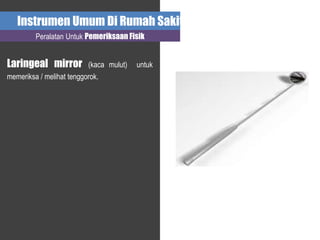 Instrumen Umum Di Rumah Sakit
Peralatan Untuk Pemeriksaan Fisik
Laringeal mirror (kaca mulut) untuk
memeriksa / melihat tenggorok.
 