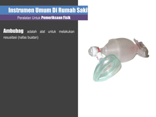 Instrumen Umum Di Rumah Sakit
Peralatan Untuk Pemeriksaan Fisik
Ambubag adalah alat untuk melakukan
resusitasi (nafas buatan)
 