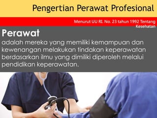 Perawat
adalah mereka yang memiliki kemampuan dan
kewenangan melakukan tindakan keperawatan
berdasarkan ilmu yang dimiliki diperoleh melalui
pendidikan keperawatan.
Pengertian Perawat Profesional
Menurut UU RI. No. 23 tahun 1992 Tentang
Kesehatan
 