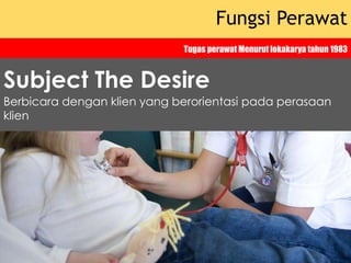 Fungsi Perawat
Tugas perawat Menurut lokakarya tahun 1983
Berbicara dengan klien yang berorientasi pada perasaan
klien
Subject The Desire
 