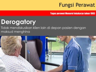 Fungsi Perawat
Tugas perawat Menurut lokakarya tahun 1983
Tidak mendiskusikan klien lain di depan pasien dengan
maksud menghina
Derogatory
 