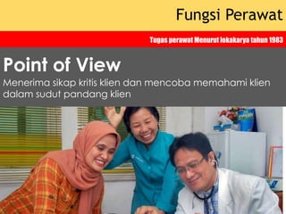 Fungsi Perawat
Tugas perawat Menurut lokakarya tahun 1983
Menerima sikap kritis klien dan mencoba memahami klien
dalam sudut pandang klien
Point of View
 