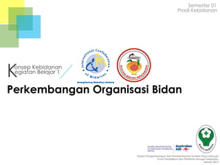 Semester 01
Prodi Kebidanan

K

onsep Kebidanan
egiatan Belajar 1

Perkembangan Organisasi Bidan

Badan Pengembangan dan Pemberdayaan Sumber Daya Manusia
Pusat Pendidikan dan Pelatihan Tenaga Kesehatan
Jakarta 2013

 