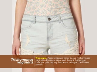 Trichomonas
vaginalis

Transmisi. Pada sebagian besar kasus Trichomonas
vaginalis ditransmisikan saat terjadi hubungan
kelamin, pria sering berperan sebagai pembawa
parasit.

 