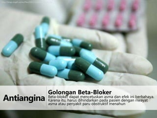 http://blogs.mcgill.ca/oss/files/2012/11/beta-blocker.jpg

Antiangina

Golongan Beta-Bloker

Beta-bloker dapat mencetuskan asma dan efek ini berbahaya.
Karena itu, harus dihindarkan pada pasien dengan riwayat
asma atau penyakit paru obstruktif menahun

 