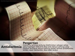 http://3.bp.blogspot.com/-iAK4PgBW2Lk/UCmZLpyMvaI/AAAAAAAAAJg/6WeUY9-VbC0/s1600/arritmia.png

Antidisritmia

Pengertian

Distritmia (aritmia) jantung didefinisikan sebagai setiap
penyimpangan frekuensi atau pola denyut jantung yang
normal; termasuk denyut jantung terlalu lambat (bradikardia),
terlalu cepat (takikardia), atau tidak teratur

 
