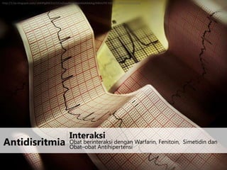 http://3.bp.blogspot.com/-iAK4PgBW2Lk/UCmZLpyMvaI/AAAAAAAAAJg/6WeUY9-VbC0/s1600/arritmia.png

Antidisritmia

Interaksi

Obat berinteraksi dengan Warfarin, Fenitoin, Simetidin dan
Obat–obat Antihipertensi

 
