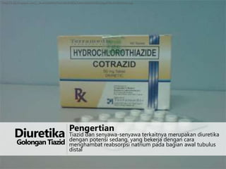 http://1.bp.blogspot.com/__AuwUApfRb4/SxHuMLO90QI/AAAAAAAAGA4/lupkgpElfbc/s1600/hctz.jpg

Diuretika

Golongan Tiazid

Pengertian

Tiazid dan senyawa-senyawa terkaitnya merupakan diuretika
dengan potensi sedang, yang bekerja dengan cara
menghambat reabsorpsi natrium pada bagian awal tubulus
distal

 