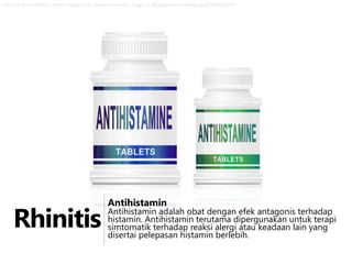 https://edc2.healthtap.com/ht-staging/user_answer/reference_image/11185/large/antihistamine.jpeg?1348251997

Rhinitis

Antihistamin

Antihistamin adalah obat dengan efek antagonis terhadap
histamin. Antihistamin terutama dipergunakan untuk terapi
simtomatik terhadap reaksi alergi atau keadaan lain yang
disertai pelepasan histamin berlebih.

 