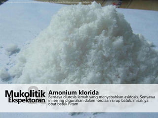 http://image.made-in-china.com/2f0j00uBKEAoTWfdch/Agricultural-Fertilizer-Ammonium-Sulfate-21-.jpg

&

klorida
Mukolitik Amonium lemah yangsediaan sirup batuk, misalnya
Berdaya diuresis
menyebabkan asidosis. Senyawa
ini sering digunakan dalam

Ekspektoran

obat batuk hitam

 