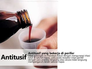 http://3.bp.blogspot.com/_3d0GDLAXLJ8/Sw-Qmc9gCmI/AAAAAAAABZ8/H0C-AalZCmo/s1600/obat-batuk.jpg

Antitusif

Antitusif yang bekerja di perifer

Obat golongan ini menekan batuk dengan mengurangi iritasi
lokal di saluran napas, yaitu pada reseptor iritan perifer
dengan cara anestesi langsung atau secara tidak langsung
mempengaruhi lendir saluran napas

 