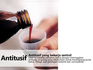 http://3.bp.blogspot.com/_3d0GDLAXLJ8/Sw-Qmc9gCmI/AAAAAAAABZ8/H0C-AalZCmo/s1600/obat-batuk.jpg

Antitusif

Antitusif yang bekerja sentral

Obat ini bekerja menekan batuk dengan meninggikan
ambang rangsang yang dibutuhkan untuk merangsang pusat
batuk. Dibagi atas golongan narkotik dan nonnarkotik.

 
