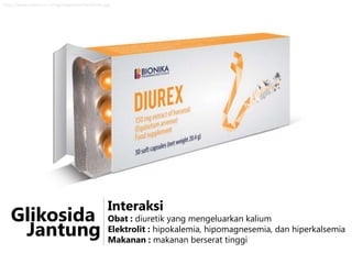 http://www.novos.co.rs/img/page/bionika/diurex.jpg

Glikosida
Jantung

Interaksi

Obat : diuretik yang mengeluarkan kalium
Elektrolit : hipokalemia, hipomagnesemia, dan hiperkalsemia
Makanan : makanan berserat tinggi

 