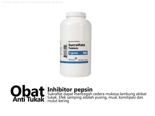 http://www.1800petmeds.com/images/products/420/11162_420.jpg

Obat
Anti Tukak

Inhibitor pepsin

Sukralfat dapat mencegah cedera mukosa lambung akibat
tukak. Efek samping adalah pusing, mual, konstipasi dan
mulut kering

 