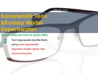 Karakteristik Teori
&Konsep Model
Keperawatan
Teori keperawatan bersifat ilmiah,
artinya teori keperawatan
digunakan dengan alasan atau
rasional yang jelas
Torrest (1985) dan Chinn & Jacob (1983)
2
 