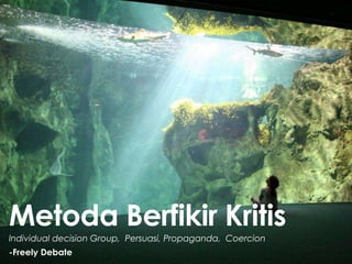 lndividual decision Group, Persuasi, Propaganda, Coercion
Metoda Berfikir Kritis
-Freely Debate
 