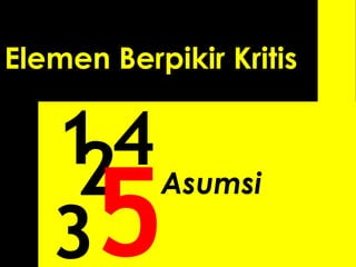 2
3
4
Elemen Berpikir Kritis
1 Asumsi
 