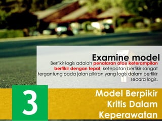 Model Berpikir
Kritis Dalam
Keperawatan3
Berfikir logis adalah penalaran atau keterampilan
berfikir dengan tepat, ketepatan berfikir sangat
tergantung pada jalan pikiran yang logis dalam berfikir
secara logis.
Examine model
 