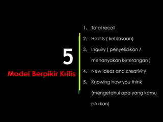 1. Total recall
2. Habits ( kebiasaan)
3. Inquiry ( penyelidikan /
menanyakan keterangan )
4. New ideas and creativity
5. Knowing how you think
(mengetahui apa yang kamu
pikirkan)
5
Model Berpikir Kritis
 