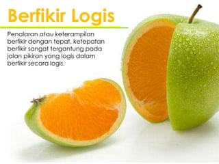 Penalaran atau keterampilan
berfikir dengan tepat, ketepatan
berfikir sangat tergantung pada
jalan pikiran yang logis dalam
berfikir secara logis.
Berfikir Logis
 