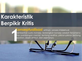 Konseptualisasi artinya : proses intelektual
membentuk suatu konsep. Sedangkan konsep adalah fenomena
atau pandangan mental tentang realitas, pikiran-pikiran tentang
kejadian, objek atribut, dan sejenisnya.
Karakteristik
Berpikir Kritis
1
 