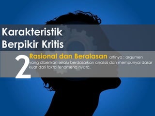 Karakteristik
Berpikir Kritis
2
Rasional dan Beralasan artinya : argumen
yang diberikan selalu berdasarkan analisis dan mempunyai dasar
kuat dari fakta fenomena nyata.
 