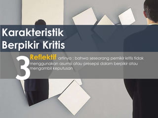 Karakteristik
Berpikir Kritis
3
Reflektif artinya : bahwa seseorang pemikir kritis tidak
menggunakan asumsi atau presepsi dalam berpikir atau
mengambil keputusan
 