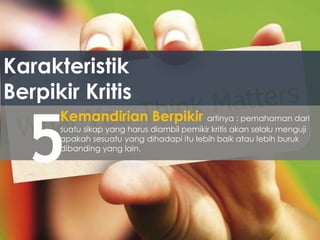 Karakteristik
Berpikir Kritis
5
Kemandirian Berpikir artinya : pemahaman dari
suatu sikap yang harus diambil pemikir kritis akan selalu menguji
apakah sesuatu yang dihadapi itu lebih baik atau lebih buruk
dibanding yang lain.
 