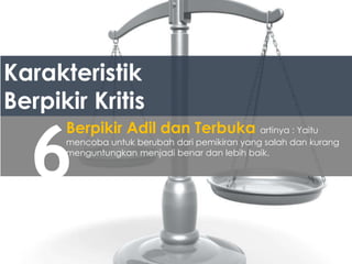 Karakteristik
Berpikir Kritis
6
Berpikir Adil dan Terbuka artinya : Yaitu
mencoba untuk berubah dari pemikiran yang salah dan kurang
menguntungkan menjadi benar dan lebih baik.
 