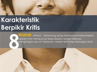 Karakteristik
Berpikir Kritis
8
Watak artinya : Seseorang yang mempunyai keterampilan
berpikir kritis mempunyai sikap skeptis, sangat terbuka,
menghargai sebuah kejujuran, respek terhadap berbagai data
 