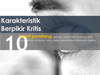 Karakteristik
Berpikir Kritis
10
Sudut pandang artinya : cara memandang atau
menafkirkan dunia ini, yang akan menentukan kontruksi makna.
 