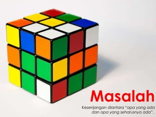 MasalahKesenjangan diantara “apa yang ada
dan apa yang seharusnya ada”.
 