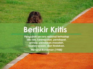 Pengujian secara rasional terhadap
ide-ide, kesimpulan, pendapat,
prinsip, pemikiran,masalah,
kepercayaan, dan tindakan.
Berfikir Kritis
Menurut Bandman (1988)
 