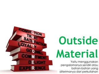 Outside
MaterialYaitu menggunakan
pengalamanya sendiri atau
bahan-bahan yang
diterimanya dari perkuliahan
 