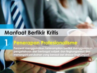 Manfaat Berfikir Kritis
1 Perawat menggunakan keterampilan berfikir menggunakan
pengetahuan dari berbagai subjek dan lingkungannya dan
menangani perubahan yang berasal dari stressor lingkungan
Penerapan Profesionalisme
 
