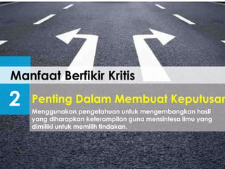 Manfaat Berfikir Kritis
2 Menggunakan pengetahuan untuk mengembangkan hasil
yang diharapkan keterampilan guna mensintesa ilmu yang
dimiliki untuk memilih tindakan.
Penting Dalam Membuat Keputusan
 