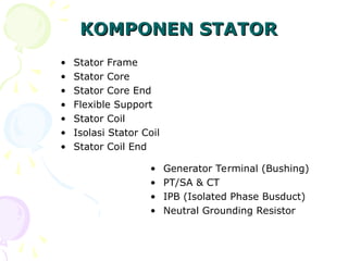 KOMPONEN STATOR
KOMPONEN STATOR
• Stator Frame
• Stator Core
• Stator Core End
• Flexible Support
• Stator Coil
• Isolasi Stator Coil
• Stator Coil End
• Generator Terminal (Bushing)
• PT/SA & CT
• IPB (Isolated Phase Busduct)
• Neutral Grounding Resistor
 