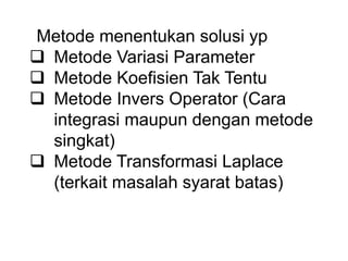 Metode menentukan solusi yp
 Metode Variasi Parameter
 Metode Koefisien Tak Tentu
 Metode Invers Operator (Cara
integrasi maupun dengan metode
singkat)
 Metode Transformasi Laplace
(terkait masalah syarat batas)
 