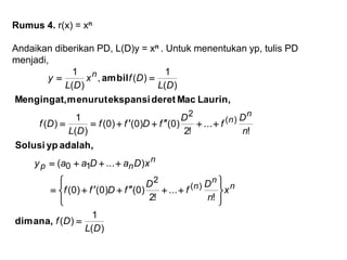 Rumus 4. r(x) = xn
Andaikan diberikan PD, L(D)y = xn . Untuk menentukan yp, tulis PD
menjadi,
)(
1
)(
!
...
!2
)0()0()0(
)...(
!
...
!2
)0()0()0(
)(
1
)(
)(
1
)(,
)(
1
)(
2
10
)(
2
DL
Df
x
n
D
f
D
fDff
xDaDaay
n
D
f
D
fDff
DL
Df
DL
Dfx
DL
y
n
n
n
n
np
n
n
n













dimana,
adalah,ypSolusi
Laurin,MacderetekspansimenurutMengingat,
ambil
 