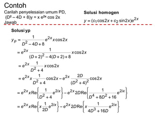 Contoh
Carilah penyelesaian umum PD,
(D2 – 4D + 8)y = x e2x cos 2x
Jawab
x
excxcy 2
21 )2sin2cos( 
homogenSolusi









































ixxixx
ixxixx
xx
x
x
x
p
e
DD
xDee
D
xxe
e
DD
Dee
D
xe
x
D
D
ex
D
xe
xx
D
e
xx
DD
e
xxe
DD
y
2
3
222
2
24
22
2
2
22
2
2
2
2
2
2
2
2
2
164
1
Re2
2
1
Re
168
1
Re2
4
1
Re
2cos
)4(
2
2cos
4
1
2cos
4
1
2cos
8)2(4)2(
1
2cos
84
1
ypSolusi
 