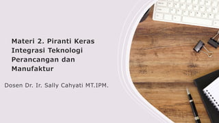 Materi 2. Piranti Keras
Integrasi Teknologi
Perancangan dan
Manufaktur
Dosen Dr. Ir. Sally Cahyati MT.IPM.
 