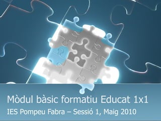 Mòdul bàsic formatiu Educat 1x1 IES Pompeu Fabra – Sessió 1, Maig 2010 