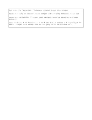 int nilai[3], *penunjuk; //beberapa variabel dengan tipe integer
nilai[0] = 125; // variabel nilai dengan indeks 0 yang mempunyai nilai 125
penunjuk = &nilai[0]; // alamat dari variabel penunjuk menunjuk ke alamat
&nilai[0]
cout << "Nilai " << *penunjuk + 1 << " ada didalam memori : " << penunjuk <<
endl; //fungsi untuk menampilkan kalimat yang ada di dalam tanda petik
 