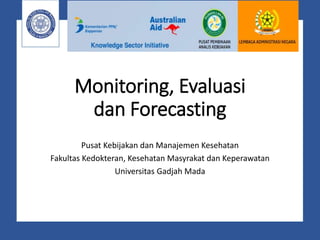 Monitoring, Evaluasi
dan Forecasting
Pusat Kebijakan dan Manajemen Kesehatan
Fakultas Kedokteran, Kesehatan Masyrakat dan Keperawatan
Universitas Gadjah Mada
 