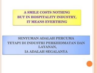 A SMILE COSTS NOTHING BUT IN HOSPITALITY INDUSTRY, IT MEANS EVERTHING SENYUMAN ADALAH PERCUMA TETAPI DI INDUSTRI PERKHIDMATAN DAN LAYANAN, IA ADALAH SEGALANYA 
