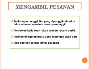 MENGAMBIL PESANAN Beritahu pemanggil jika yang dipanggil ada atau  tidak sebelum meminta nama pemanggil Nyatakan ketiadaan rakan sekerja secara positif. Berikan anggaran masa yang dipanggil akan ada Beri bantuan sendiri, ambil pesanan . 