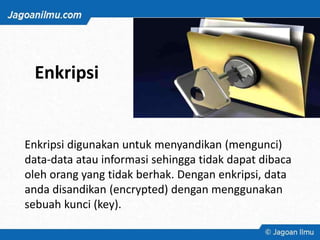 Enkripsi
Enkripsi digunakan untuk menyandikan (mengunci)
data-data atau informasi sehingga tidak dapat dibaca
oleh orang yang tidak berhak. Dengan enkripsi, data
anda disandikan (encrypted) dengan menggunakan
sebuah kunci (key).
 