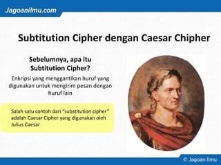 Sebelumnya, apa itu
Subtitution Cipher?
Enkripsi yang menggantikan huruf yang
digunakan untuk mengirim pesan dengan
huruf lain
Subtitution Cipher dengan Caesar Chipher
Salah satu contoh dari “substitution cipher”
adalah Caesar Cipher yang digunakan oleh
Julius Caesar
 